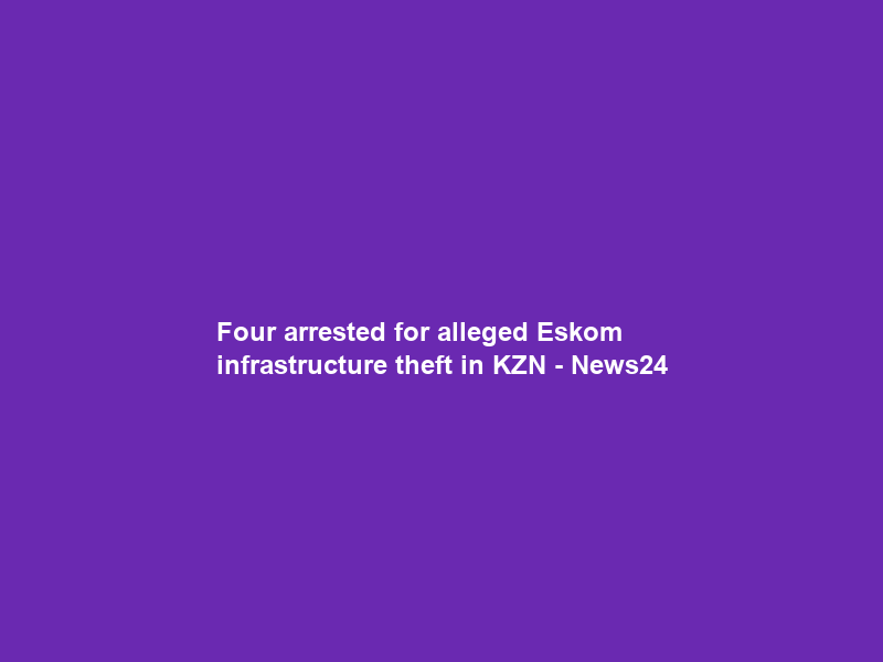 Four arrested for alleged Eskom infrastructure theft in KZN – News24