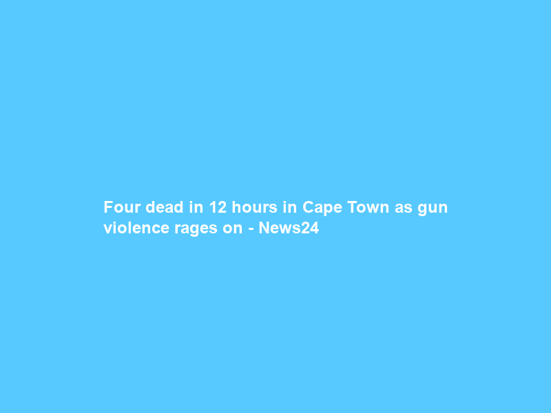 Four dead in 12 hours in Cape Town as gun violence rages on – News24