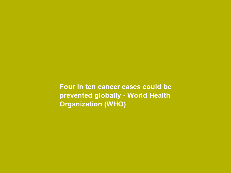 Four in ten cancer cases could be prevented globally – World Health Organization (WHO)
