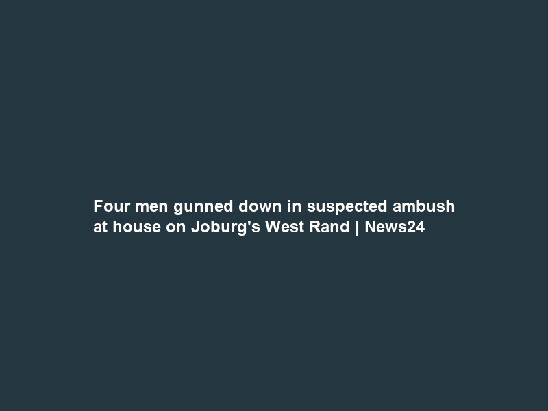 Four men gunned down in suspected ambush at house on Joburg’s West Rand | News24