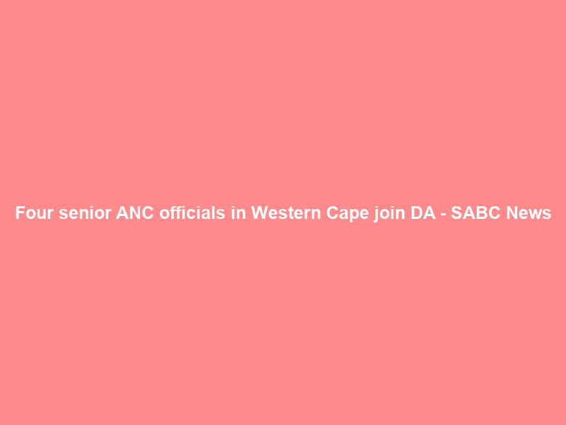 Four senior ANC officials in Western Cape join DA – SABC News