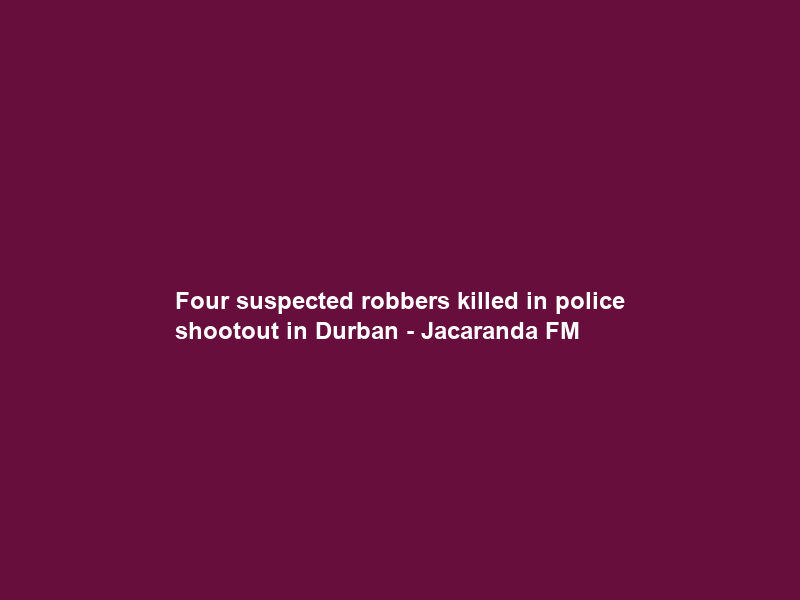 Four suspected robbers killed in police shootout in Durban – Jacaranda FM