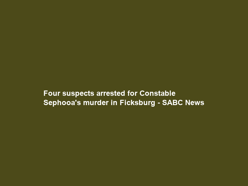 Four suspects arrested for Constable Sephooa’s murder in Ficksburg – SABC News