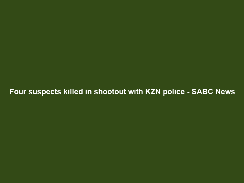Four suspects killed in shootout with KZN police – SABC News