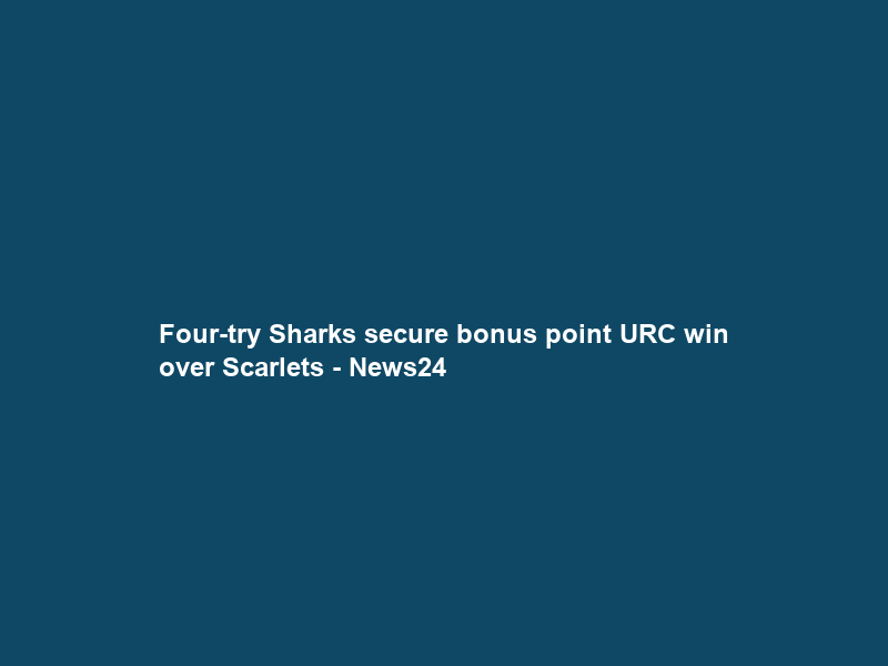 Four-try Sharks secure bonus point URC win over Scarlets – News24