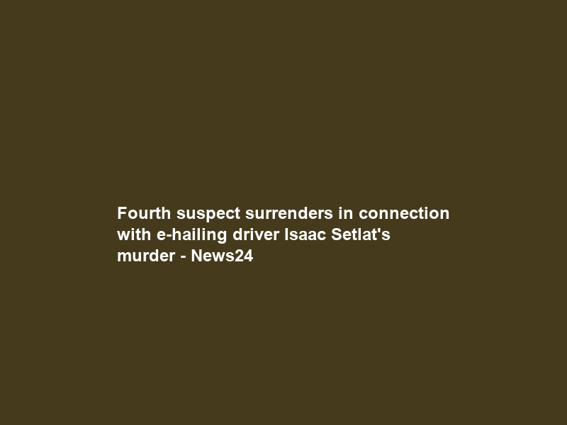 Fourth suspect surrenders in connection with e-hailing driver Isaac Setlat’s murder – News24