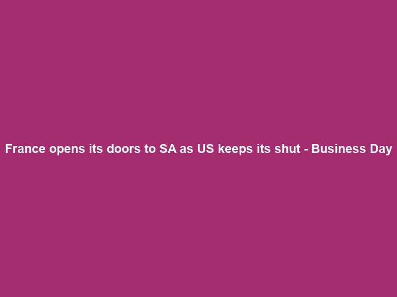 France opens its doors to SA as US keeps its shut – Business Day