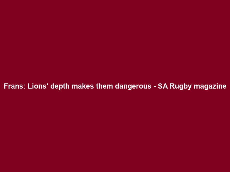 Frans: Lions’ depth makes them dangerous – SA Rugby magazine