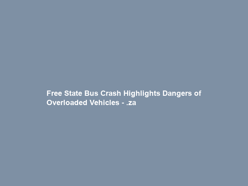 Free State Bus Crash Highlights Dangers of Overloaded Vehicles – .za