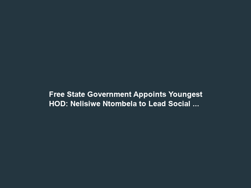 Free State Government Appoints Youngest HOD: Nelisiwe Ntombela to Lead Social …