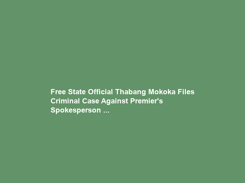 Free State Official Thabang Mokoka Files Criminal Case Against Premier’s Spokesperson …