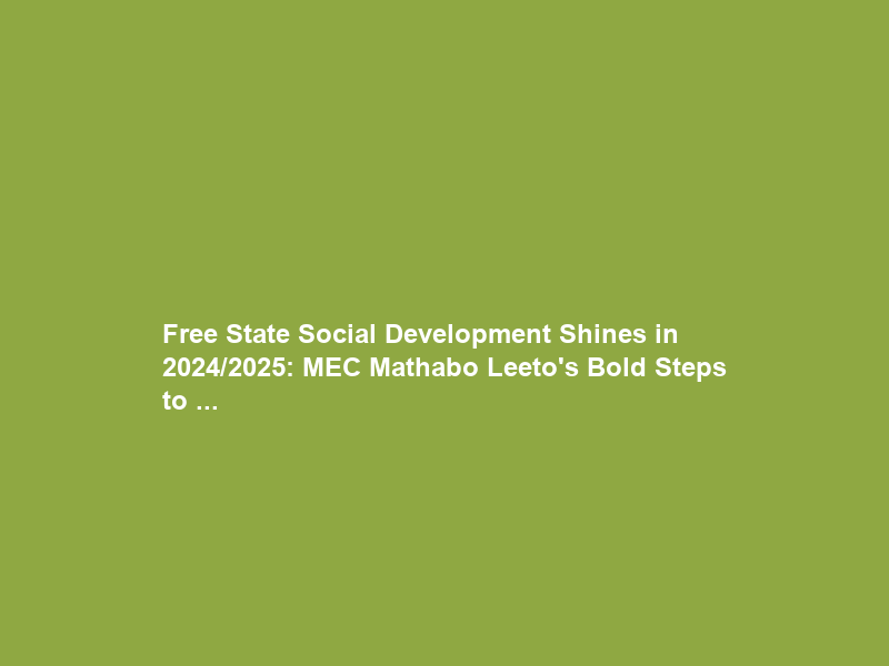 Free State Social Development Shines in 2024/2025: MEC Mathabo Leeto’s Bold Steps to …