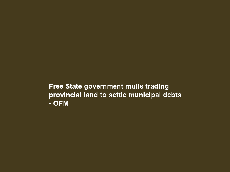 Free State government mulls trading provincial land to settle municipal debts – OFM