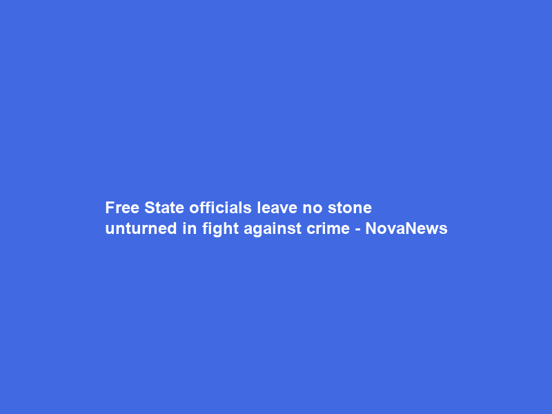 Free State officials leave no stone unturned in fight against crime – NovaNews