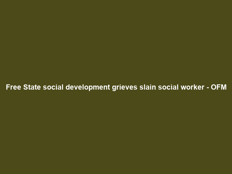 Free State social development grieves slain social worker – OFM