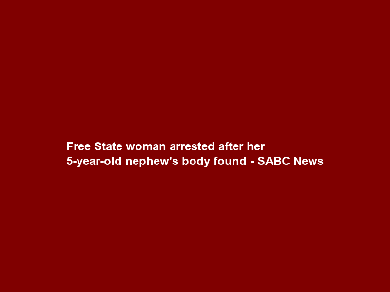 Free State woman arrested after her 5-year-old nephew’s body found – SABC News
