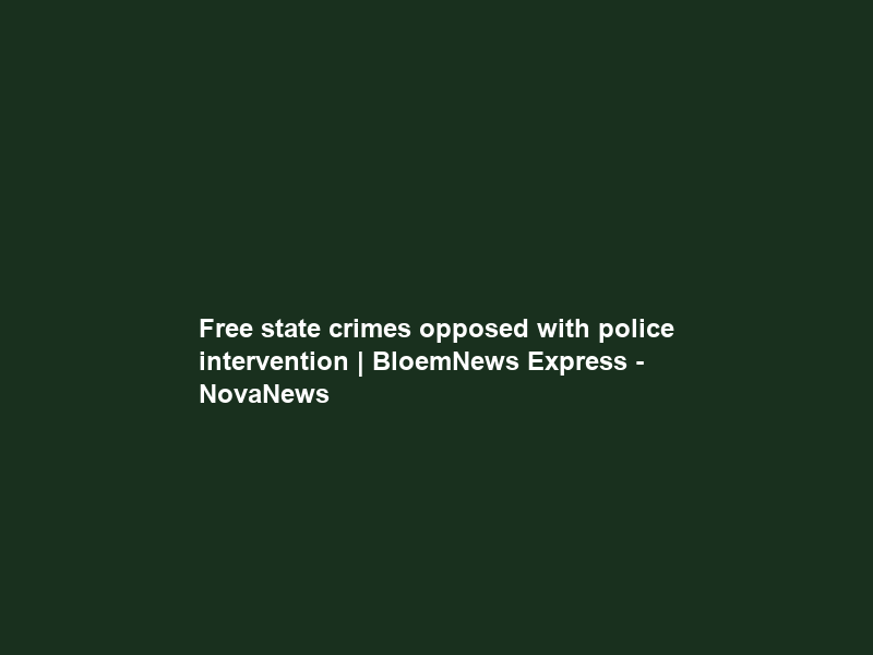 Free state crimes opposed with police intervention | BloemNews Express – NovaNews