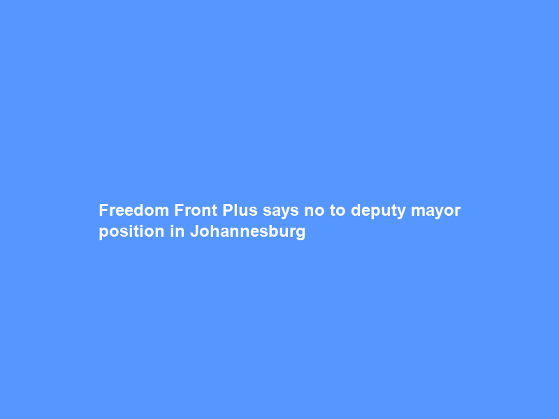Freedom Front Plus says no to deputy mayor position in Johannesburg
