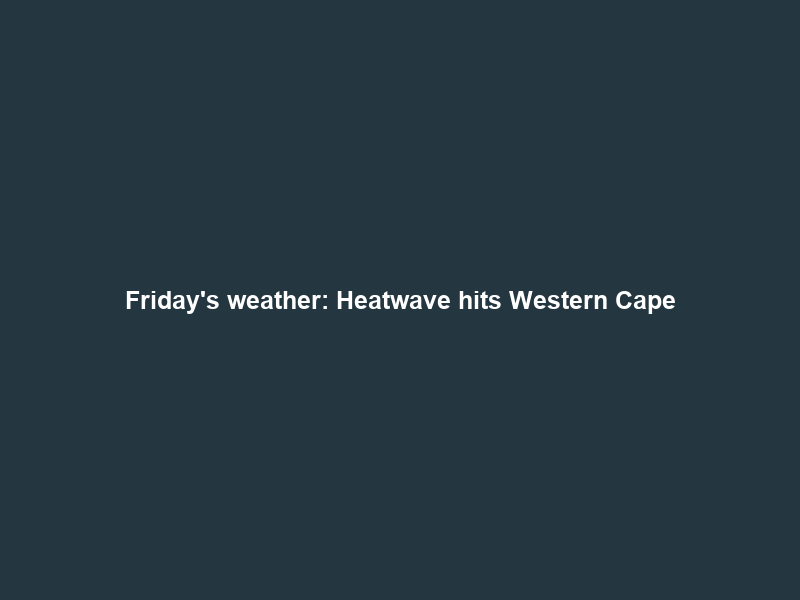 Friday’s weather: Heatwave hits Western Cape; severe thunderstorms persist in most parts