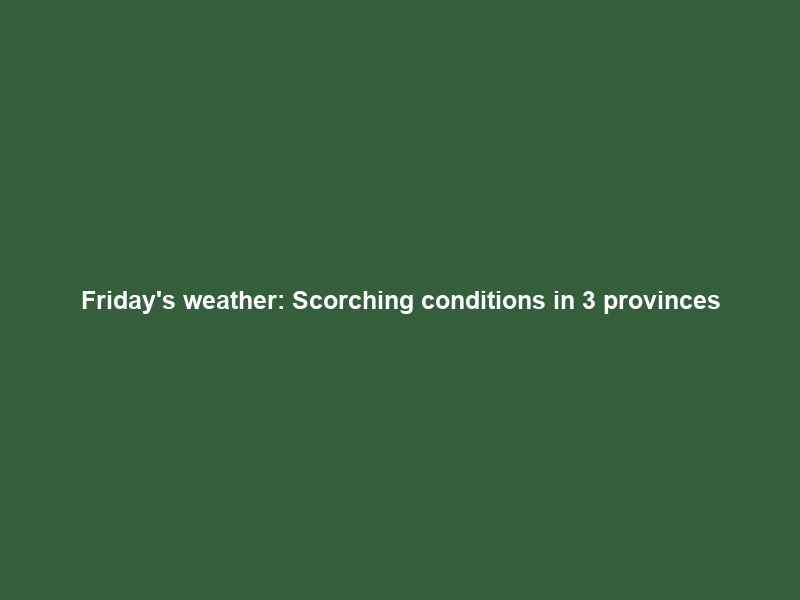 Friday’s weather: Scorching conditions in 3 provinces; thundershowers persist in most parts