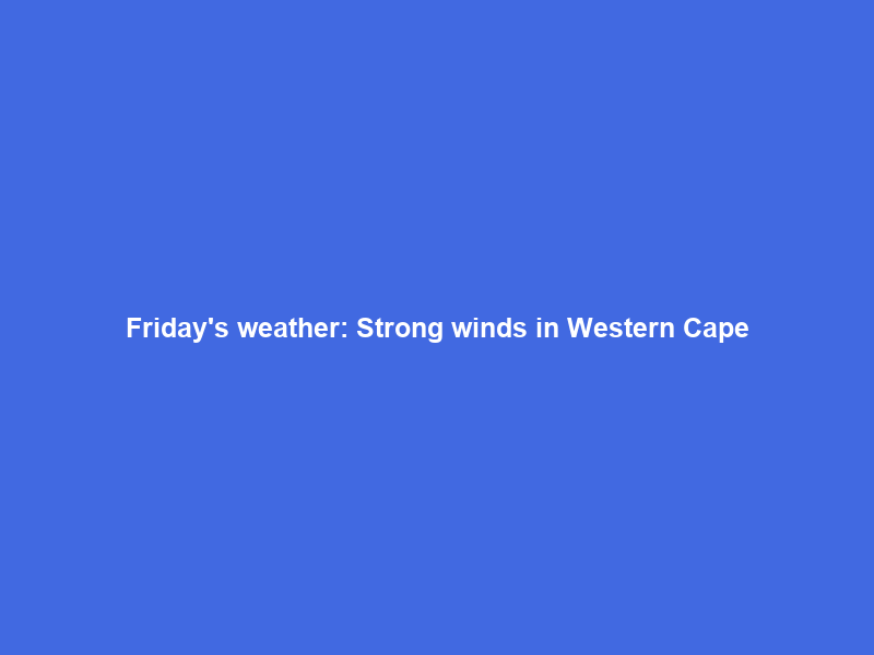 Friday’s weather: Strong winds in Western Cape; thunderstorms persist in other parts