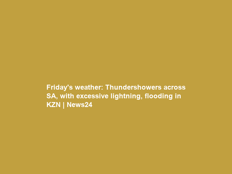 Friday’s weather: Thundershowers across SA, with excessive lightning, flooding in KZN | News24