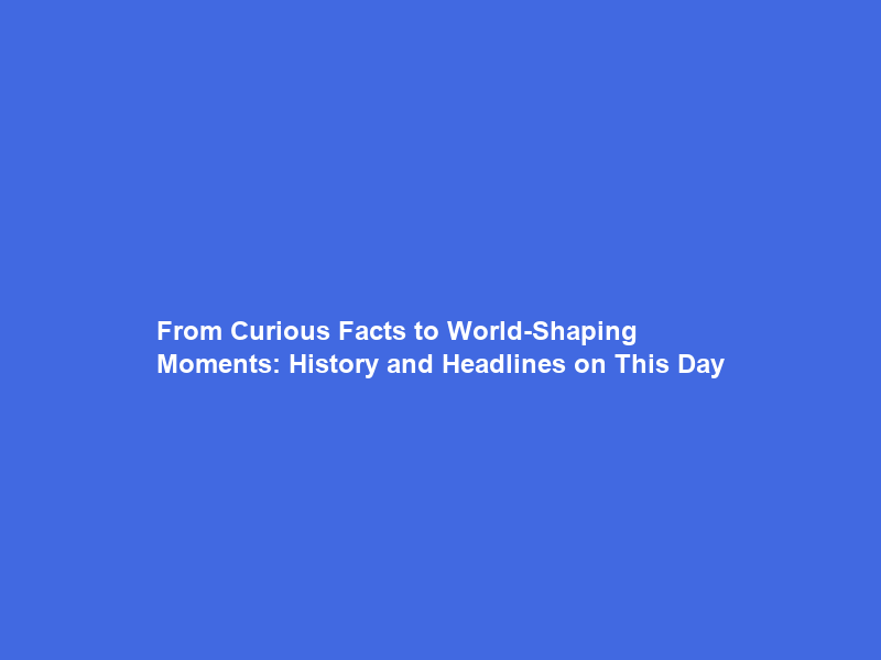 From Curious Facts to World-Shaping Moments: History and Headlines on This Day