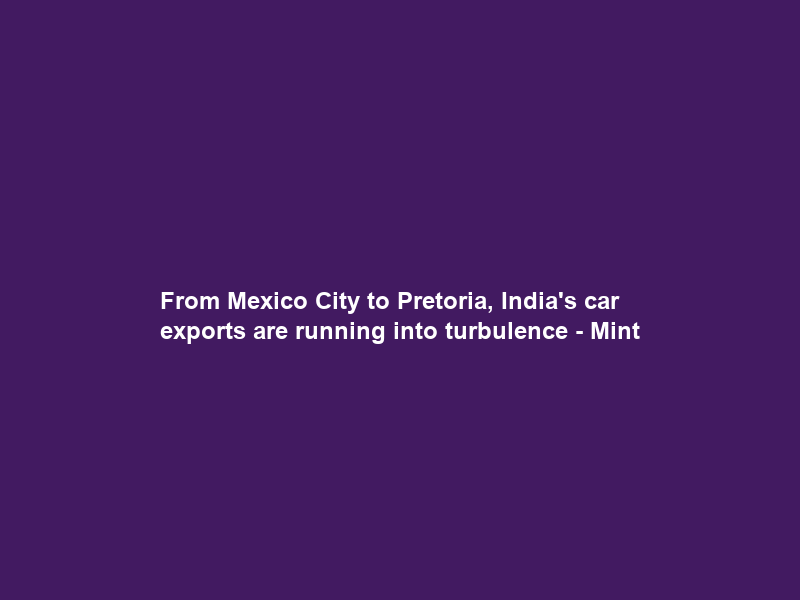 From Mexico City to Pretoria, India’s car exports are running into turbulence – Mint