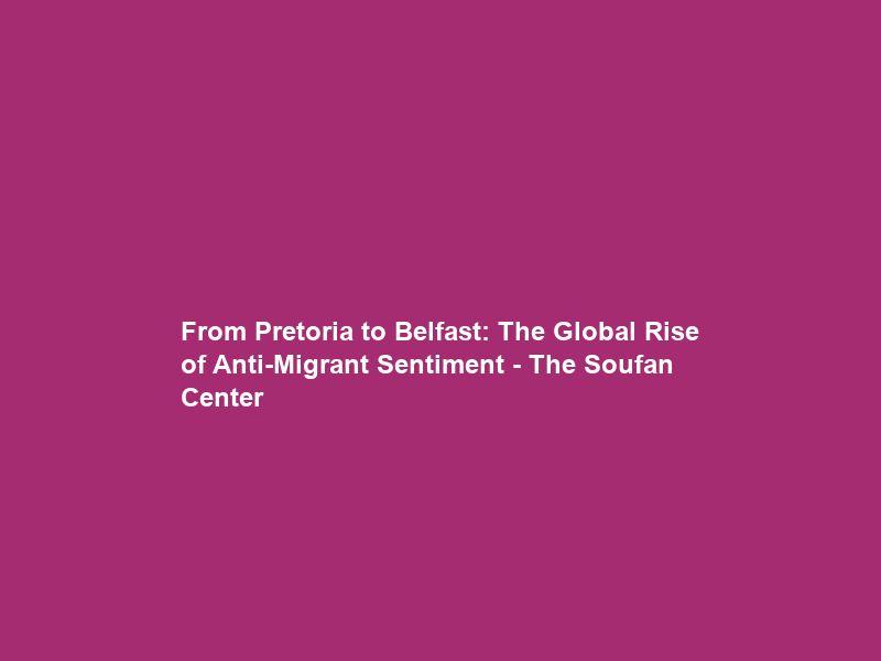 From Pretoria to Belfast: The Global Rise of Anti-Migrant Sentiment – The Soufan Center