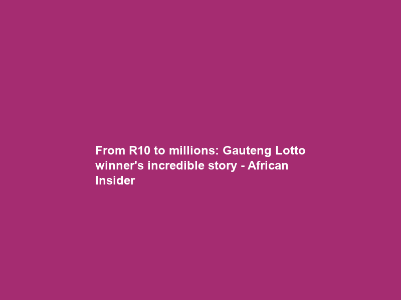 From R10 to millions: Gauteng Lotto winner’s incredible story – African Insider