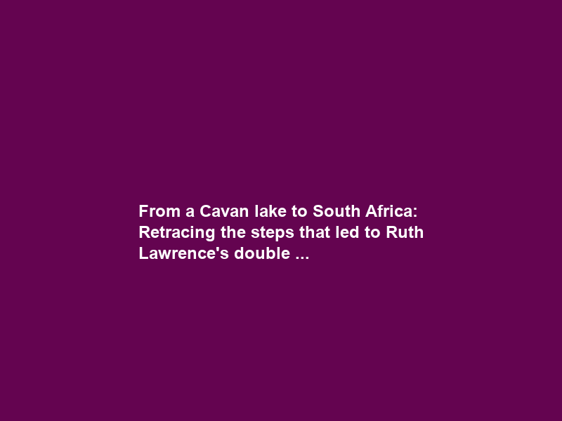 From a Cavan lake to South Africa: Retracing the steps that led to Ruth Lawrence’s double …