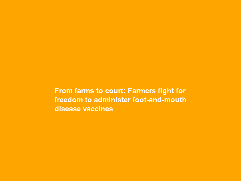 From farms to court: Farmers fight for freedom to administer foot-and-mouth disease vaccines