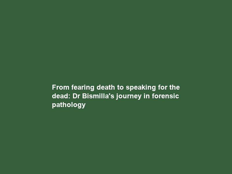 From fearing death to speaking for the dead: Dr Bismilla’s journey in forensic pathology