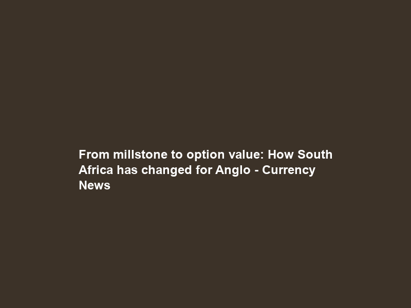 From millstone to option value: How South Africa has changed for Anglo – Currency News