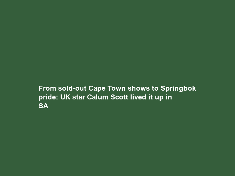 From sold-out Cape Town shows to Springbok pride: UK star Calum Scott lived it up in SA