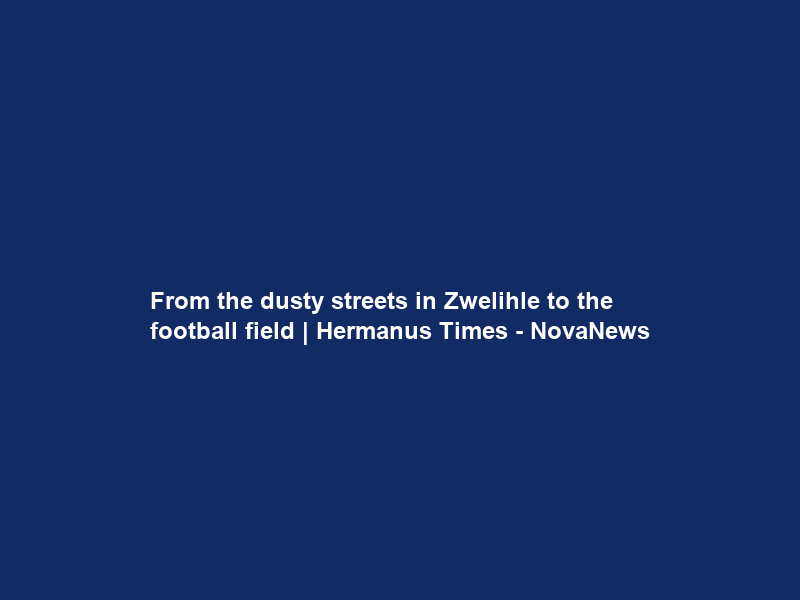 From the dusty streets in Zwelihle to the football field | Hermanus Times – NovaNews