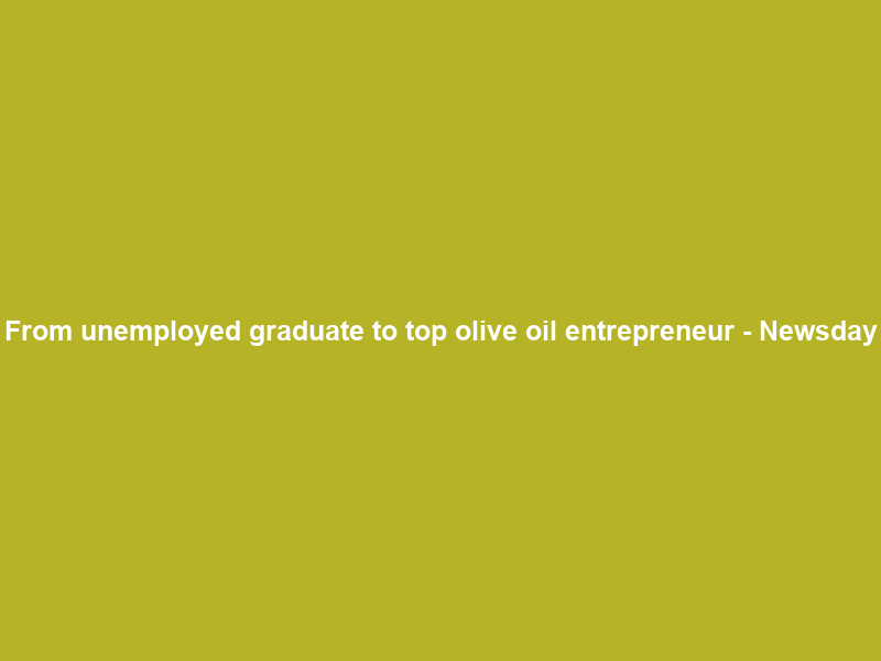 From unemployed graduate to top olive oil entrepreneur – Newsday
