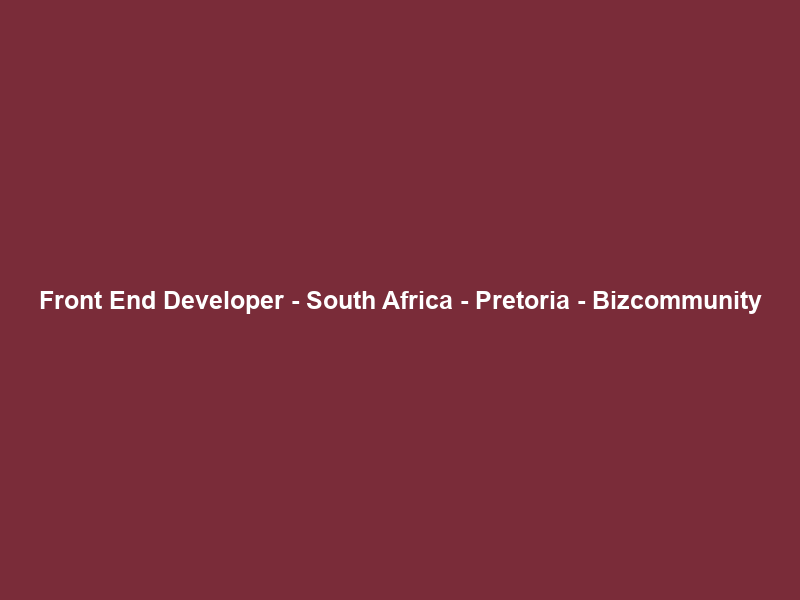 Front End Developer – South Africa – Pretoria – Bizcommunity