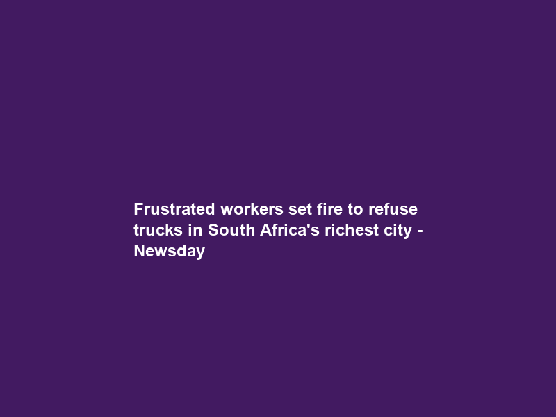 Frustrated workers set fire to refuse trucks in South Africa’s richest city – Newsday