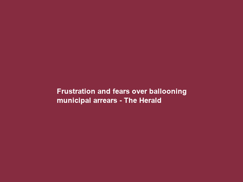 Frustration and fears over ballooning municipal arrears – The Herald
