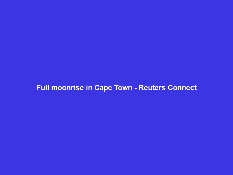 Full moonrise in Cape Town – Reuters Connect