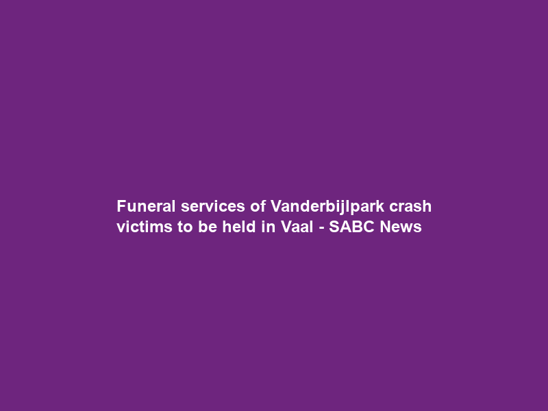 Funeral services of Vanderbijlpark crash victims to be held in Vaal – SABC News