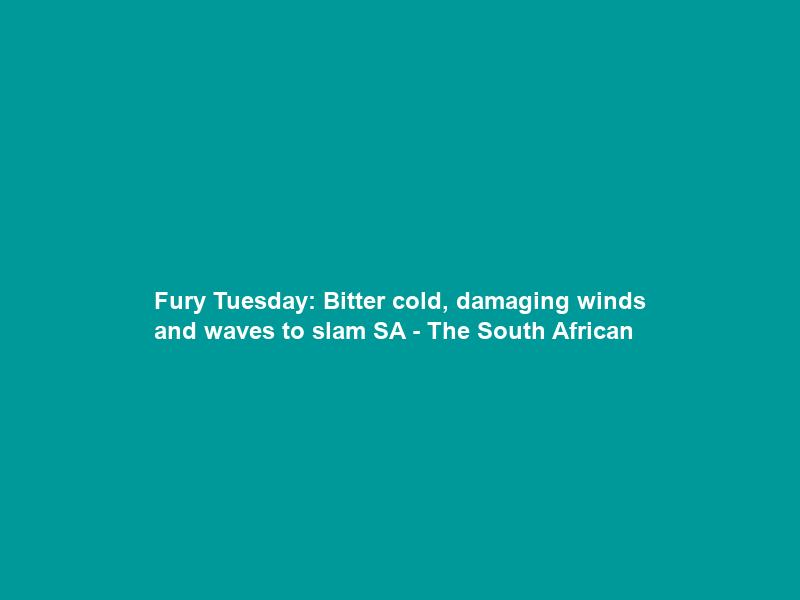 Fury Tuesday: Bitter cold, damaging winds and waves to slam SA – The South African