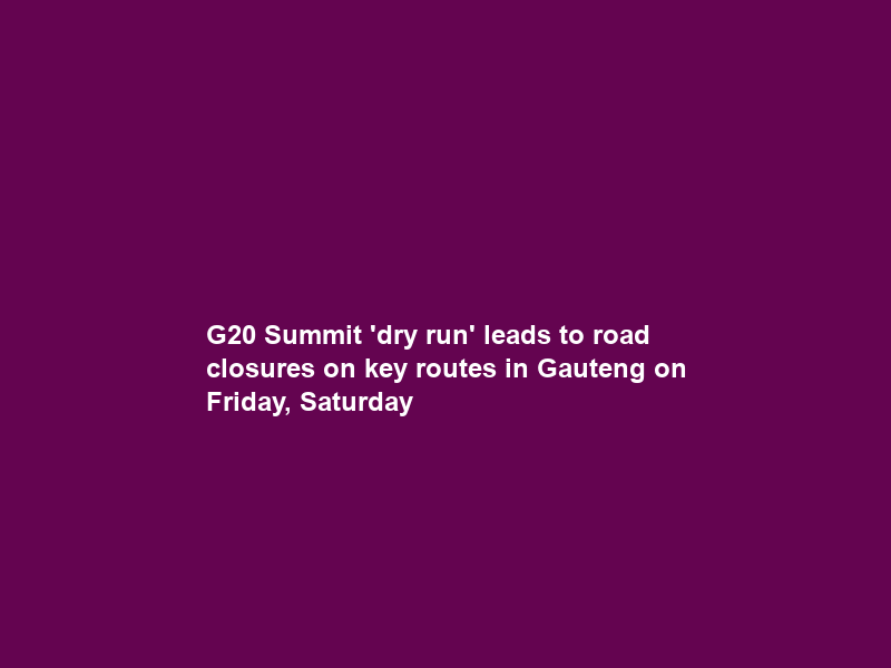 G20 Summit ‘dry run’ leads to road closures on key routes in Gauteng on Friday, Saturday