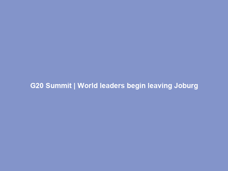 G20 Summit | World leaders begin leaving Joburg
