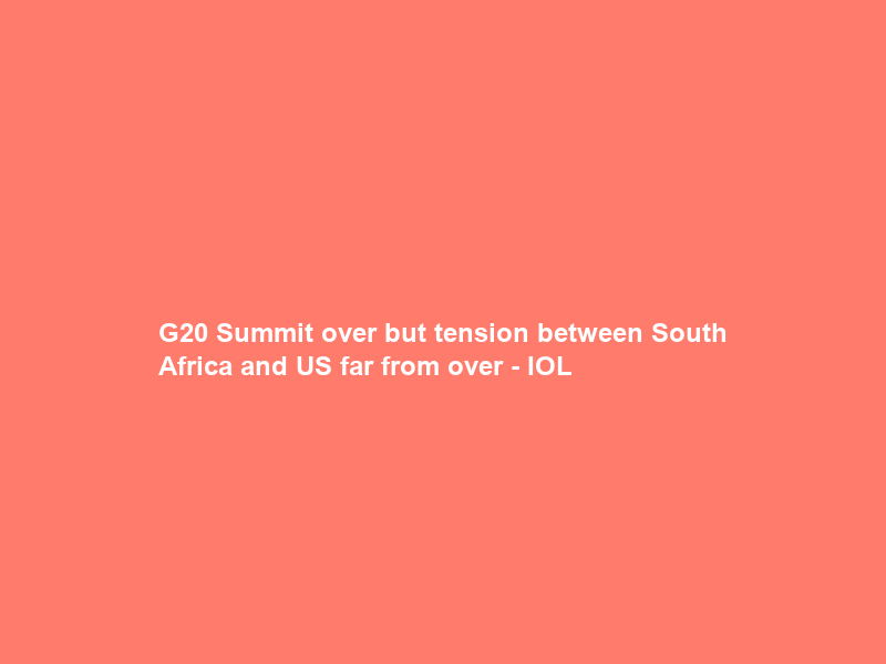 G20 Summit over but tension between South Africa and US far from over – IOL