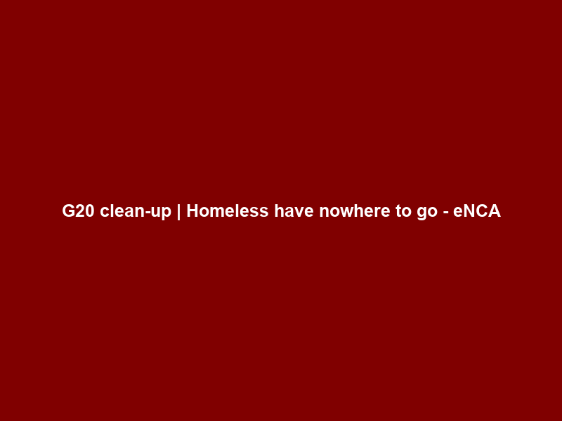 G20 clean-up | Homeless have nowhere to go – eNCA