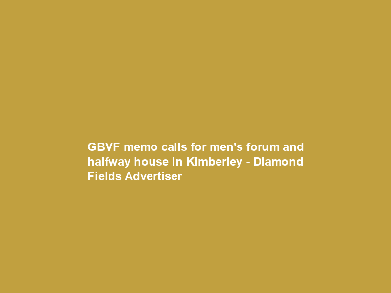 GBVF memo calls for men’s forum and halfway house in Kimberley – Diamond Fields Advertiser