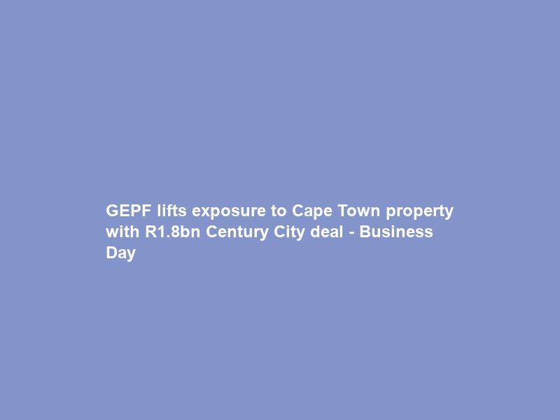 GEPF lifts exposure to Cape Town property with R1.8bn Century City deal – Business Day