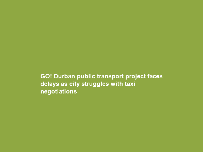 GO! Durban public transport project faces delays as city struggles with taxi negotiations